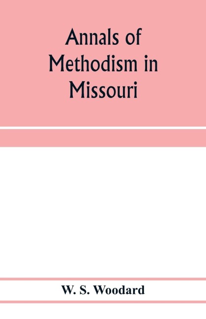 Annals of Methodism in Missouri: containing an outline of the ministerial life of more than one thousand preachers, and sketches of more than three hundred : also sketches of charges, churches and laymen from the beginning in 1806 to the centennial year,