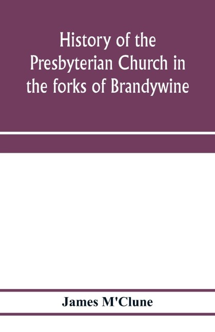 History of the Presbyterian Church in the forks of Brandywine, Chester County, Pa., (Brandywine Manor Presbyterian Church,) from A.D. 1735 to A.D. 1885. With Biographical sketches of the deceased pastors of the church, and of those who prepared for the Ch