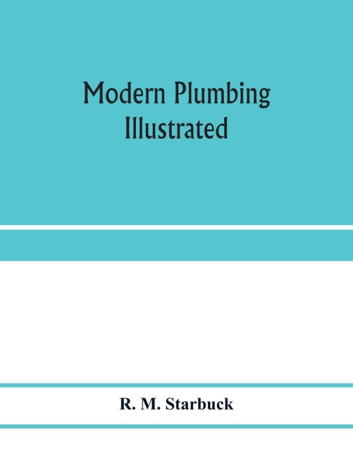 Modern plumbing illustrated; a comprehensive and thoroughly practical work on the modern and most approved methods of plumbing construction; The standard work for Plumbers, Architects, Builders, Property Owners, and for boards of health and Plumbing Exami