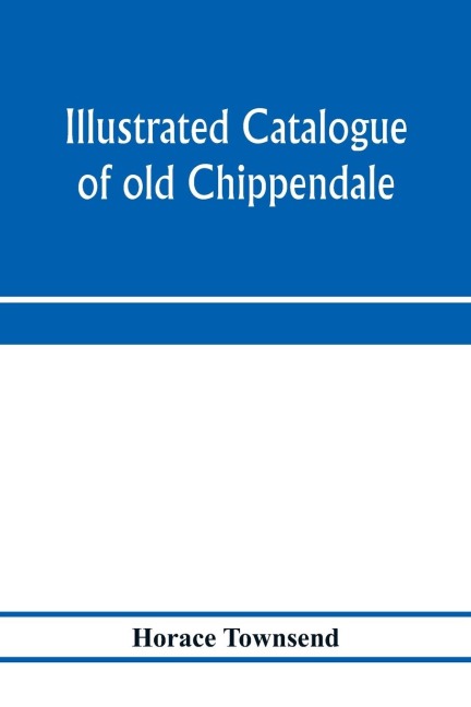 Illustrated catalogue of old Chippendale, Sheraton and Hepplewhite furniture of great rarity and beauty: from the collections of Marsden J. Perry and Richard A. Canfield : together with some Oriental porcelains and Barye bronzes from Mr. Canfields colle