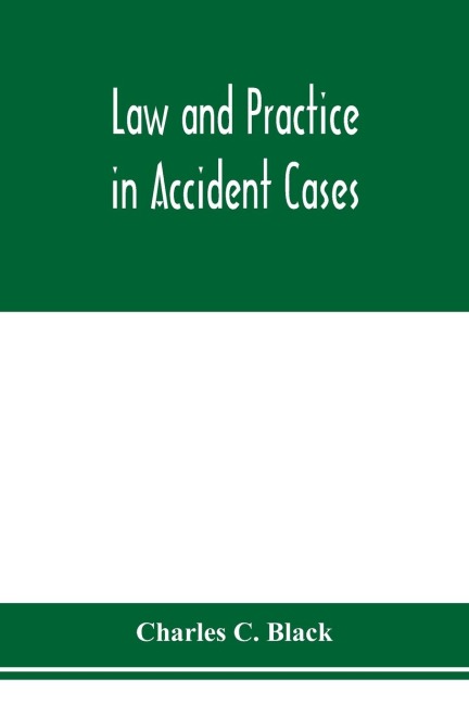 Law and practice in accident cases; Including a statement of general Principles; Action, parties, Thereto; Pleadings and Forms, Common Law and Code; Evidence and Proof; Damages for Personal Injuries and for Causing Death; Questions of Law and Fact; Defens