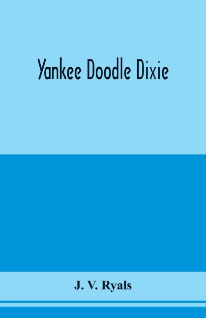 Yankee doodle Dixie; or, Love the light of life. An historical romance, illustrative of life and love in an old Virginia country home, and also an explanatory account of the passions, prejudices and opinions which culminated in the civil war