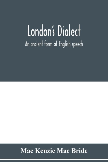 Londons dialect, an ancient form of English speech, with a note on the dialects of the North of England and the Midlands and of Scotland
