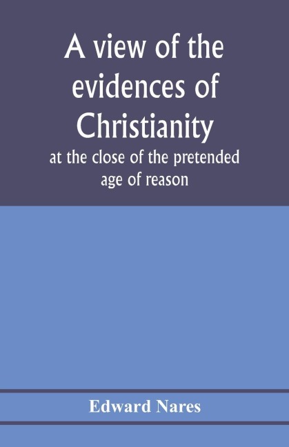 A view of the evidences of Christianity at the close of the pretended age of reason: in eight sermons preached before the University of Oxford, at St. Marys, in the year MDCCCV., at the lecture founded by the Rev. John Bampton, M.A., Canon of Salisbury