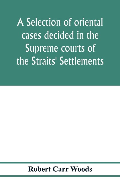 A selection of oriental cases decided in the Supreme courts of the Straits Settlements