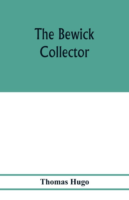 The Bewick collector. A descriptive catalogue of the works of Thomas and John Bewick; including cuts, in various states, for books and pamphlets, private gentlemen, public companies, exhibitions, races, newspapers, shop cards, invoice heads, bar bills, co