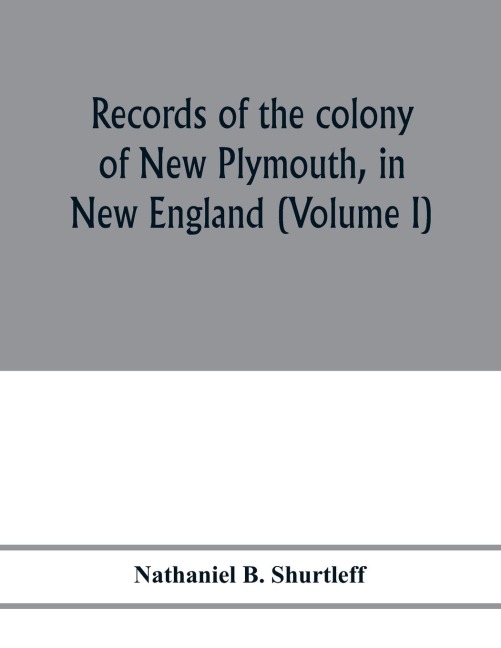 Records of the colony of New Plymouth, in New England: printed by order of the legislature of the Commonwealth of Massachusetts (Volume I) 1633-1640
