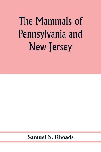 The mammals of Pennsylvania and New Jersey. A biographic, historic and descriptive account of the furred animals of land and sea, both living and extinct, known to have existed in these states