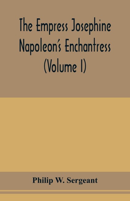 The Empress Josephine: Napoleons enchantress (Volume I)