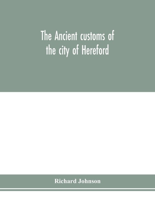 The ancient customs of the city of Hereford. With translations of the earlier city charters and grants; also, some account of the trades of the city, and other information relative to its early history