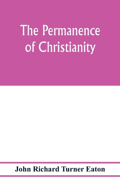 The permanence of Christianity: considered in eight lectures preached before the University of Oxford in the year MDCCCLXXII. on the foundation of the late Rev. John Bampton, M.A.