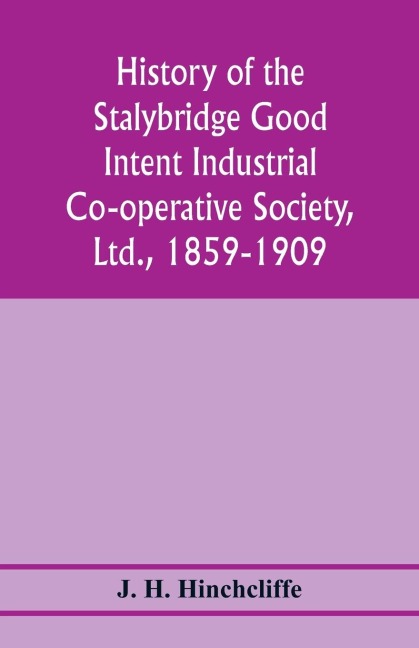 History of the Stalybridge Good Intent Industrial Co-operative Society, Ltd., 1859-1909. With chapters on Robert Owen, G.J. Holyoake, the co-operative movement prior to 1859, and the cotton famine