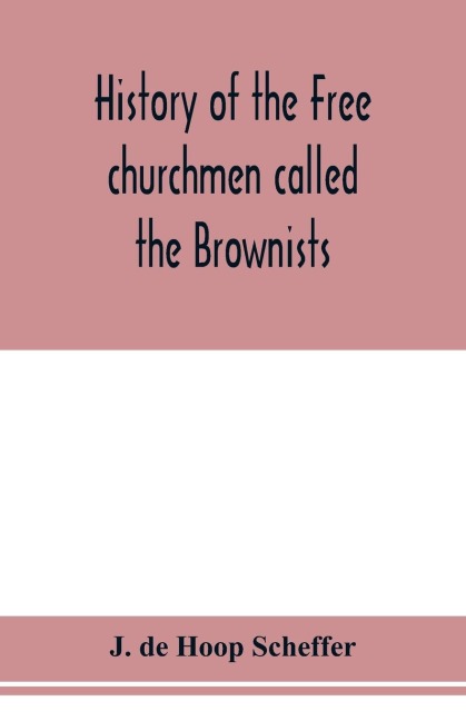 History of the Free churchmen called the Brownists, Pilgrim fathers and Baptists in the Dutch republic, 1581-1701