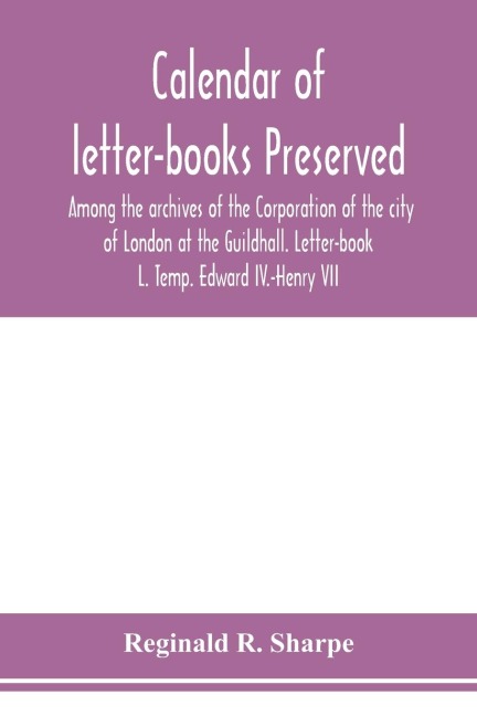 Calendar of letter-books preserved among the archives of the Corporation of the city of London at the Guildhall. Letter-book L. Temp. Edward IV.-Henry VII