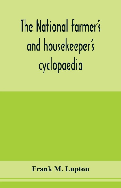 The national farmers and housekeepers cyclopaedia: a complete ready reference library for farmers, gardeners, fruit growers, stockmen and housekeepers; Containing a large fund of useful information, facts, hints and suggestions, In the various departme