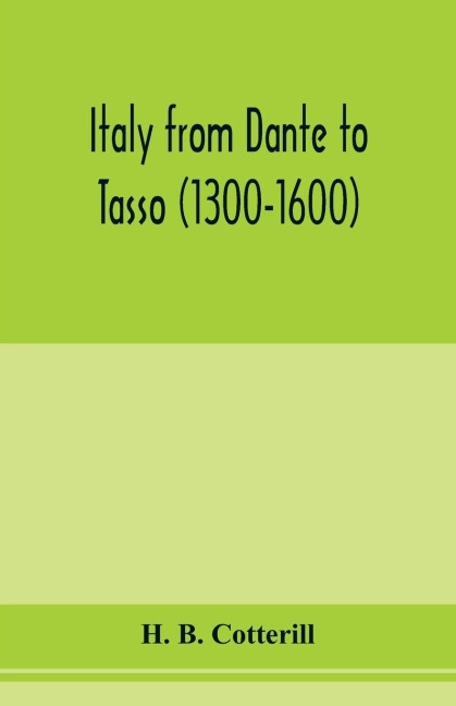 Italy from Dante to Tasso (1300-1600): its political history as viewed from the standpoints of the chief cities with descriptions of important episodes and personalities and of the art and literature of the three centuries