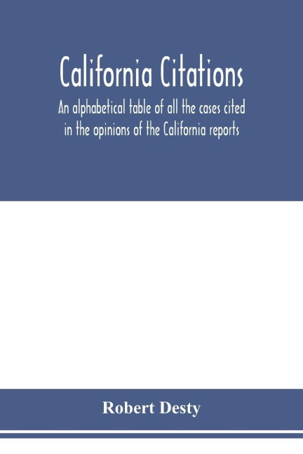 California citations: an alphabetical table of all the cases cited in the opinions of the California reports, and of the California cases cited in the reports of other states : with the points as to which they are cited, approved, affirmed, criticised, d