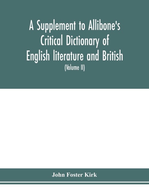 A Supplement to Allibones critical dictionary of English literature and British and American authors Containing over Thirty-Seven Thousand Articles (Authors) and Enumerating over Ninety-Three Thousand Titles (Volume II)