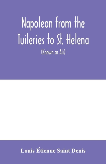 Napoleon from the Tuileries to St. Helena: personal recollections of the emperors second mameluke and valet, Louis Etienne St. Denis (known as Ali)