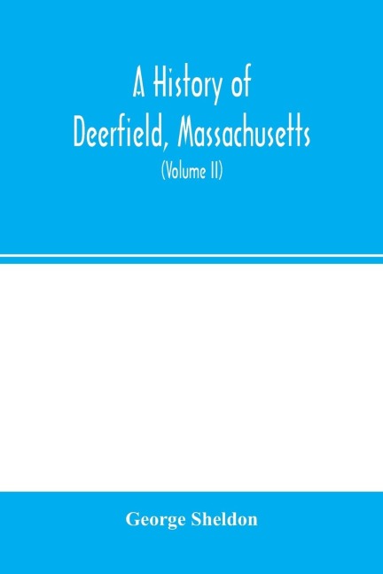 A history of Deerfield, Massachusetts: the times when and the people by whom it was settled, unsettled and resettled: with a special study of the Indian wars in the Connecticut Valley. With genealogies (Volume II)