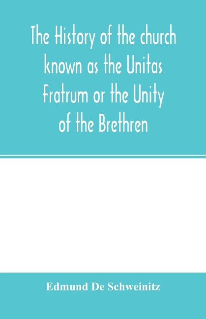 The history of the church known as the Unitas Fratrum or the Unity of the Brethren: founded by the followers of John Hus, the Bohemian reformer and martyr