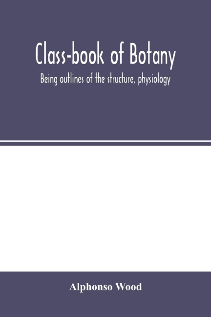 Class-book of botany: being outlines of the structure, physiology, and classification of plants ; with a flora of the United States and Canada
