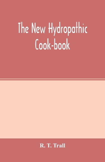 The new hydropathic cook-book; with recipes for cooking on hygienic principles: containing also a philosophical exposition of the relations of food to health; the chemical elements and proximate constitution of alimentary principles; the nutritive propert