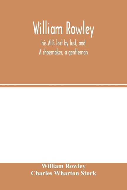 William Rowley, his Alls lost by lust, and A shoemaker, a gentleman; With an Introduction on Rowleys Place in the Drama