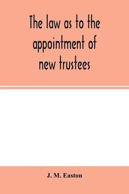 The law as to the appointment of new trustees: with appendices containing forms and precedents and material sections of the Trustee Act, 1893, and the Lunacy Acts, 1890 and 1891