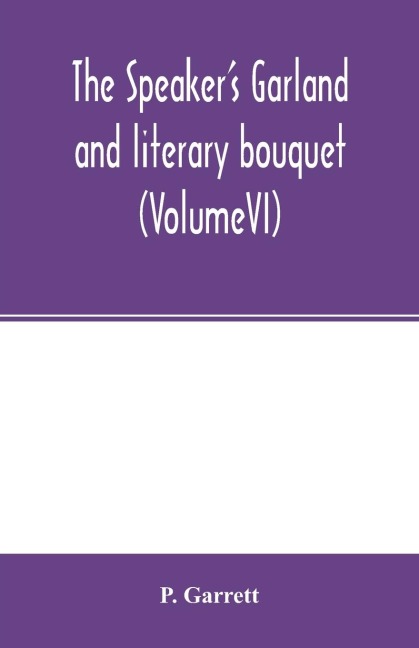 The speakers garland and literary bouquet. (VolumeVI): Combining 100 choice selections, Nos. 21, 22, 23, 24, Embracing new and standard productions of oratory, sentiment, eloquence, pathos, wit, humor and amateur plays