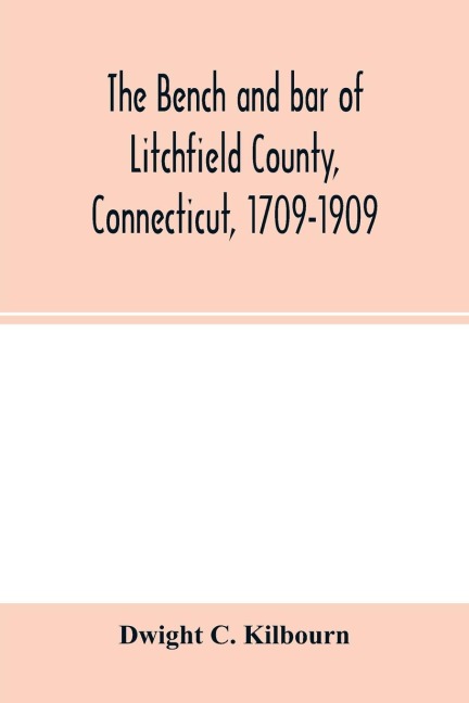 The bench and bar of Litchfield County, Connecticut, 1709-1909: biographical sketches of members, history and catalogue of the Litchfield Law School, historical notes