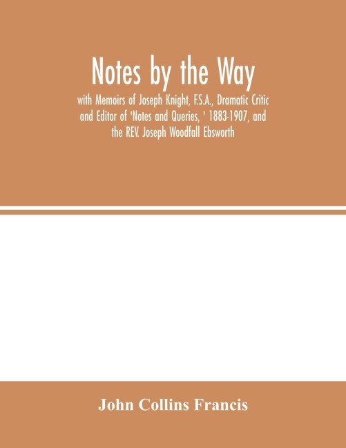 Notes by the Way. with Memoirs of Joseph Knight, F.S.A., Dramatic Critic and Editor of Notes and Queries,  1883-1907, and the REV. Joseph Woodfall Ebsworth