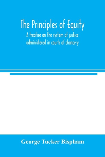 The principles of equity: a treatise on the system of justice administered in courts of chancery