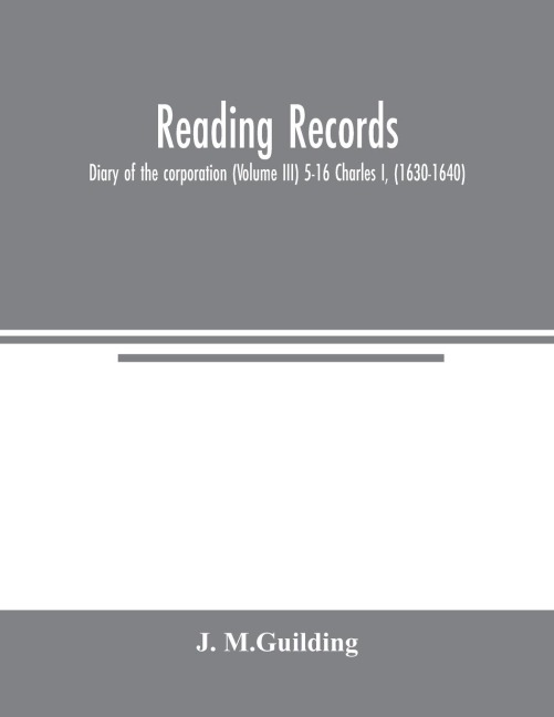 Reading Records: Diary of the corporation (Volume III) 5-16 Charles I, (1630-1640)