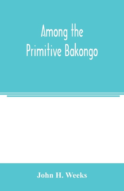 Among the primitive Bakongo; a record of thirty years close intercourse with the Bakongo and other tribes of equatorial Africa, with a description of their habits, customs & religious beliefs