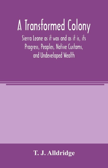 A Transformed Colony: Sierra Leone as it was and as it is, its Progress, Peoples, Native Customs, and Undeveloped Wealth
