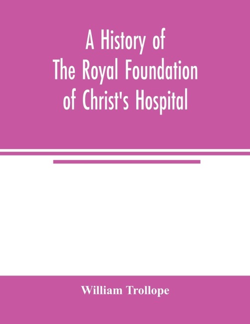 A history of the royal foundation of Christ's Hospital: with an account of the plan of education, the internal economy of the institution, and memoirs of eminent Blues : preceded by a narrative of the rise, progress, and suppression of the convent of the