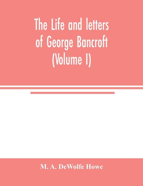 The life and letters of George Bancroft (Volume I)