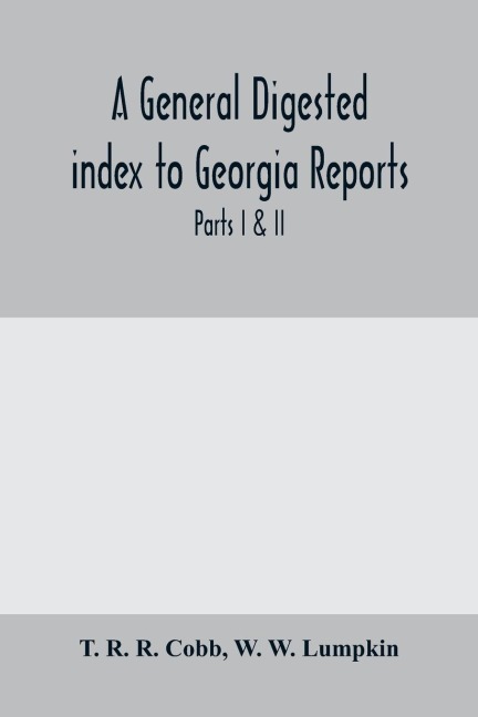 A General digested index to Georgia reports: including 1, 2, 3 Kelly, 4 to 10 Georgia reports, T.U.P. Charltons reports, R.M. Charltons reports, Dudleys reports, and Geo. decisions, parts I & II