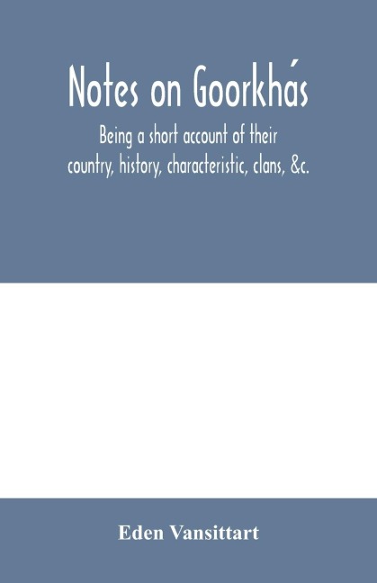 Notes on Goorkha¿s: being a short account of their country, history, characteristic, clans, &c.