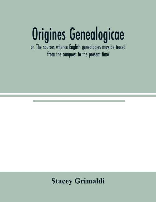 Origines genealogicae; or, The sources whence English genealogies may be traced from the conquest to the present time: accompanied by specimens of antient records, rolls, and manuscripts, with proofs of their genealogical utility. Published expressly for