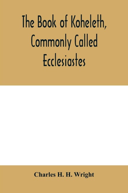 The book of Koheleth, commonly called Ecclesiastes: considered in relation to modern criticism, and to the doctrines of modern pessimism, with a critical and grammatical commentary and a revised translation