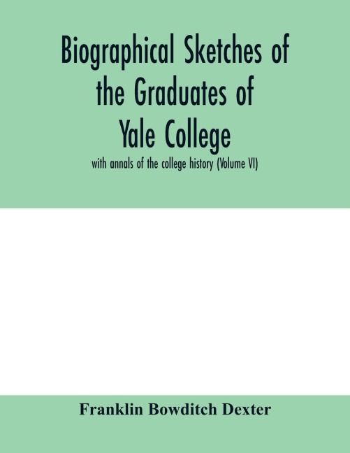 Biographical sketches of the graduates of Yale College: with annals of the college history (Volume VI)