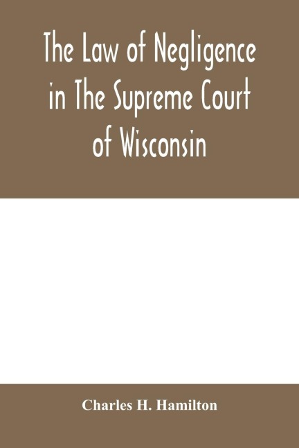 The law of negligence in the Supreme court of Wisconsin: A summary and digest of negligence decisions in Pinneys reports, 3 vols., and Wisconsin reports, 101 vols.