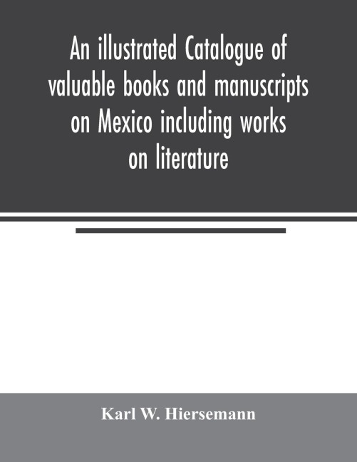 An illustrated catalogue of valuable books and manuscripts on Mexico including works on literature, prehistoric times, political and local history, the French invasion, ecclesiastical history, economics, aboriginal languages etc. partly from the libraries