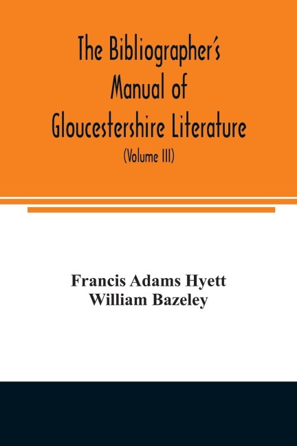 The bibliographers manual of Gloucestershire literature ; being a classified catalogue of books, pamphlets, broadsides, and other printed matter relating to the county of Gloucester or to the city of Bristol, with descriptive and explanatory notes (Volum