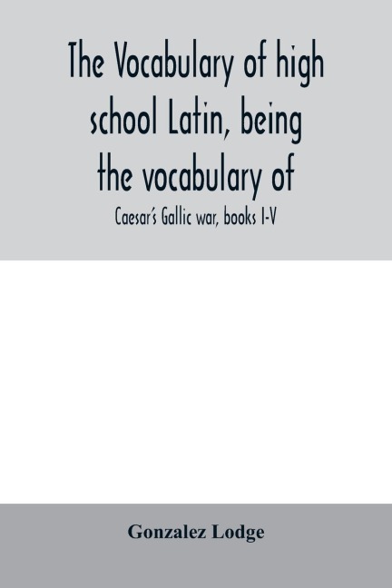 The vocabulary of high school Latin, being the vocabulary of: Caesars Gallic war, books I-V; Cicero against Catiline, on Pompeys command, for the poet Archias; Vergils Æneid, books I-VI; arranged alphabetically and in the order of Occurrence