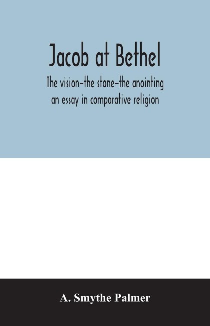 Jacob at Bethel: the vision-the stone-the anointing : an essay in comparative religion