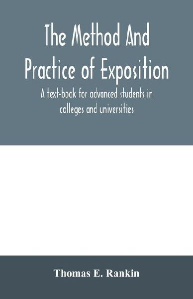 The method and practice of exposition; a text-book for advanced students in colleges and universities