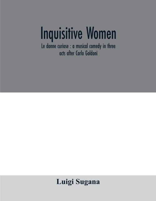 Inquisitive women; Le donne curiose: a musical comedy in three acts after Carlo Goldoni